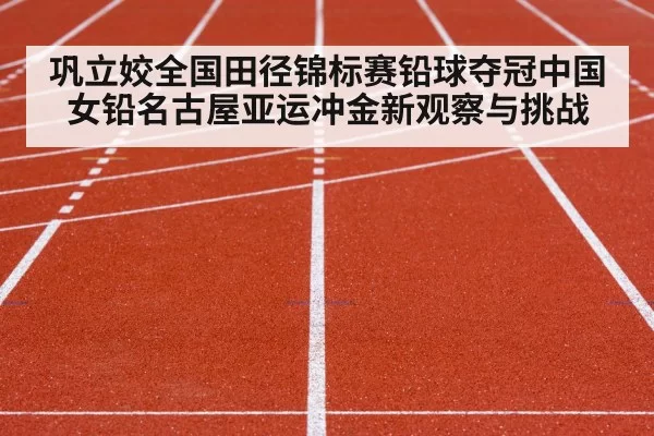 巩立姣全国田径锦标赛铅球夺冠中国女铅名古屋亚运冲金新观察与挑战