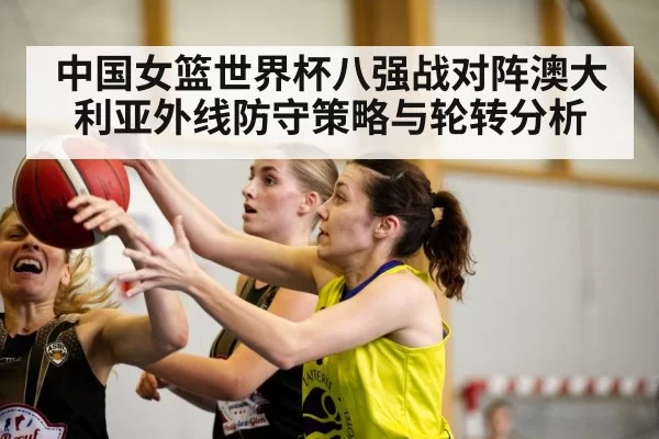 中国女篮世界杯八强战对阵澳大利亚外线防守策略与轮转分析
