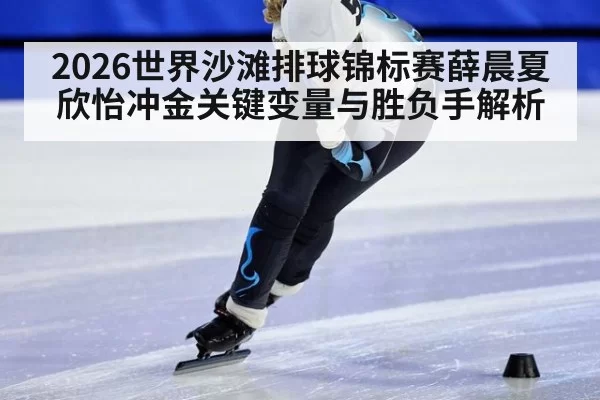 2026世界沙滩排球锦标赛薛晨夏欣怡冲金关键变量与胜负手解析