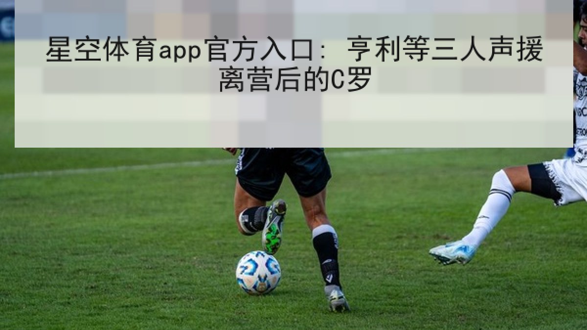 星空体育app官方入口: 亨利等三人声援离营后的C罗