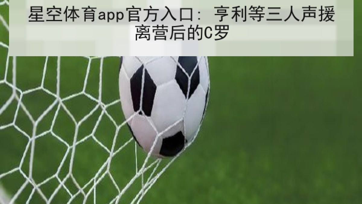 星空体育app官方入口: 亨利等三人声援离营后的C罗