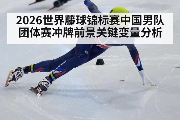 2026世界藤球锦标赛中国男队团体赛冲牌前景关键变量分析